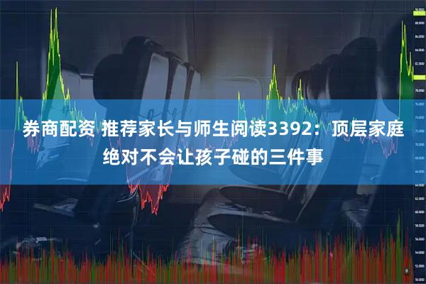 券商配资 推荐家长与师生阅读3392：顶层家庭绝对不会让孩子碰的三件事