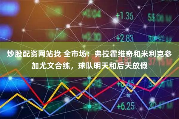 炒股配资网站找 全市场：弗拉霍维奇和米利克参加尤文合练，球队明天和后天放假